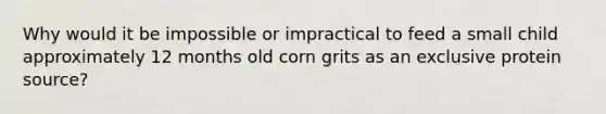 Why would it be impossible or impractical to feed a small child approximately 12 months old corn grits as an exclusive protein source?