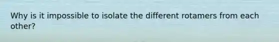 Why is it impossible to isolate the different rotamers from each other?