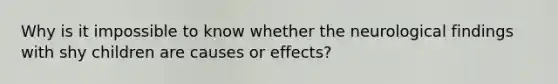 Why is it impossible to know whether the neurological findings with shy children are causes or effects?