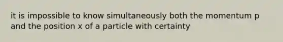 it is impossible to know simultaneously both the momentum p and the position x of a particle with certainty