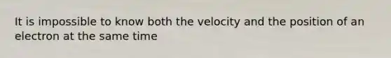 It is impossible to know both the velocity and the position of an electron at the same time