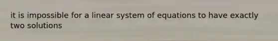 it is impossible for a linear system of equations to have exactly two solutions