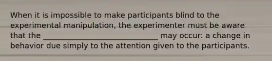 When it is impossible to make participants blind to the experimental manipulation, the experimenter must be aware that the ______________________________ may occur: a change in behavior due simply to the attention given to the participants.