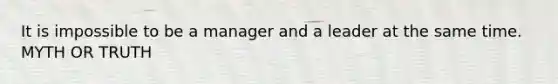 It is impossible to be a manager and a leader at the same time. MYTH OR TRUTH