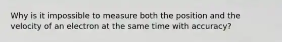 Why is it impossible to measure both the position and the velocity of an electron at the same time with accuracy?