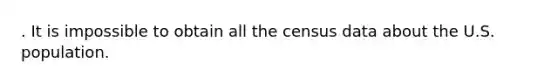 . It is impossible to obtain all the census data about the U.S. population.