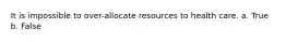 It is impossible to over-allocate resources to health care. a. True b. False