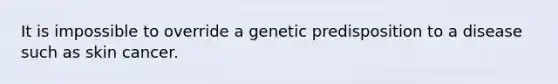 It is impossible to override a genetic predisposition to a disease such as skin cancer.