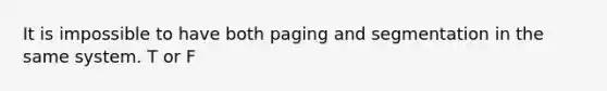 It is impossible to have both paging and segmentation in the same system. T or F