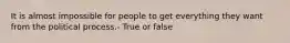 It is almost impossible for people to get everything they want from the political process.- True or false