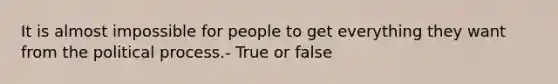 It is almost impossible for people to get everything they want from the political process.- True or false