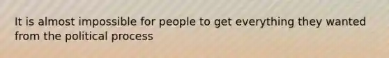 It is almost impossible for people to get everything they wanted from the political process