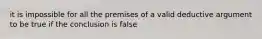 it is impossible for all the premises of a valid deductive argument to be true if the conclusion is false