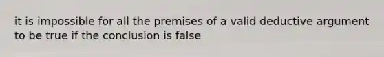 it is impossible for all the premises of a valid deductive argument to be true if the conclusion is false