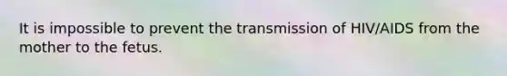 It is impossible to prevent the transmission of HIV/AIDS from the mother to the fetus.