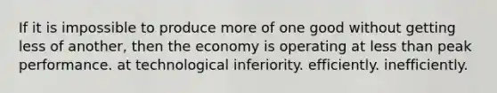 If it is impossible to produce more of one good without getting less of another, then the economy is operating at less than peak performance. at technological inferiority. efficiently. inefficiently.