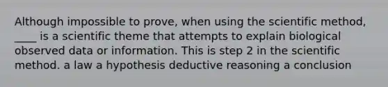 Although impossible to prove, when using the scientific method, ____ is a scientific theme that attempts to explain biological observed data or information. This is step 2 in the scientific method. a law a hypothesis deductive reasoning a conclusion