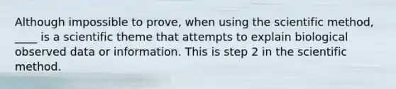 Although impossible to prove, when using the scientific method, ____ is a scientific theme that attempts to explain biological observed data or information. This is step 2 in the scientific method.