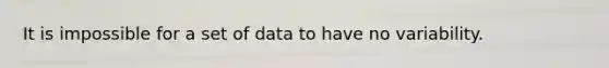 It is impossible for a set of data to have no variability.