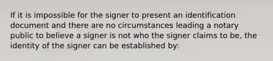 If it is impossible for the signer to present an identification document and there are no circumstances leading a notary public to believe a signer is not who the signer claims to be, the identity of the signer can be established by: