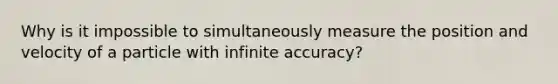 Why is it impossible to simultaneously measure the position and velocity of a particle with infinite accuracy?