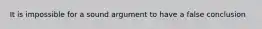 It is impossible for a sound argument to have a false conclusion