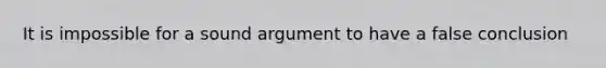 It is impossible for a sound argument to have a false conclusion