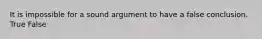 It is impossible for a sound argument to have a false conclusion. True False