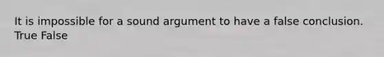 It is impossible for a sound argument to have a false conclusion. True False