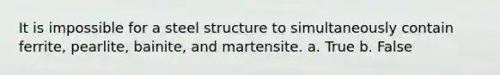 It is impossible for a steel structure to simultaneously contain ferrite, pearlite, bainite, and martensite. a. True b. False