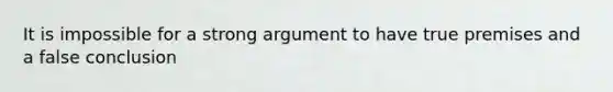 It is impossible for a strong argument to have true premises and a false conclusion