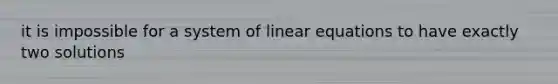 it is impossible for a system of linear equations to have exactly two solutions