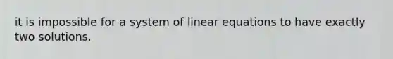 it is impossible for a system of linear equations to have exactly two solutions.