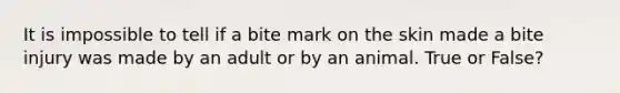 It is impossible to tell if a bite mark on the skin made a bite injury was made by an adult or by an animal. True or False?