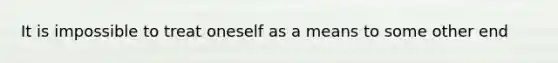 It is impossible to treat oneself as a means to some other end