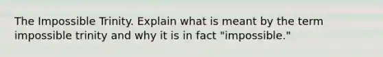 The Impossible Trinity. Explain what is meant by the term impossible trinity and why it is in fact "impossible."