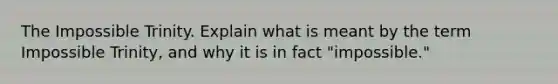 The Impossible Trinity. Explain what is meant by the term Impossible Trinity, and why it is in fact "impossible."