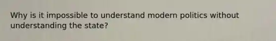 Why is it impossible to understand modern politics without understanding the state?