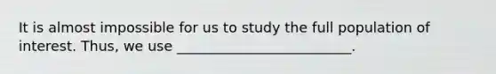 It is almost impossible for us to study the full population of interest. Thus, we use _________________________.