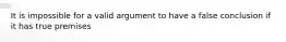 It is impossible for a valid argument to have a false conclusion if it has true premises