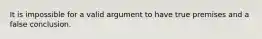 It is impossible for a valid argument to have true premises and a false conclusion.