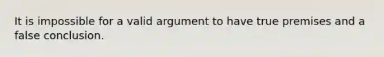 It is impossible for a valid argument to have true premises and a false conclusion.