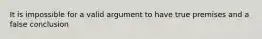 It is impossible for a valid argument to have true premises and a false conclusion