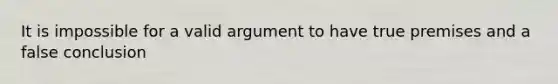 It is impossible for a valid argument to have true premises and a false conclusion