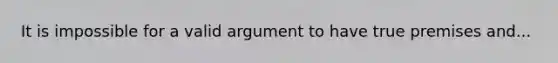 It is impossible for a valid argument to have true premises and...