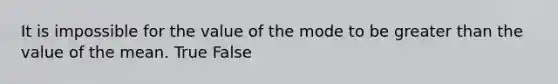 It is impossible for the value of the mode to be <a href='https://www.questionai.com/knowledge/ktgHnBD4o3-greater-than' class='anchor-knowledge'>greater than</a> the value of the mean.​ True False