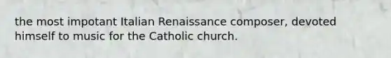 the most impotant Italian Renaissance composer, devoted himself to music for the Catholic church.