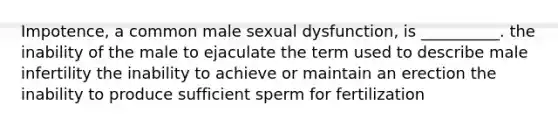 Impotence, a common male sexual dysfunction, is __________. the inability of the male to ejaculate the term used to describe male infertility the inability to achieve or maintain an erection the inability to produce sufficient sperm for fertilization