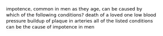 impotence, common in men as they age, can be caused by which of the following conditions? death of a loved one low blood pressure buildup of plaque in arteries all of the listed conditions can be the cause of impotence in men