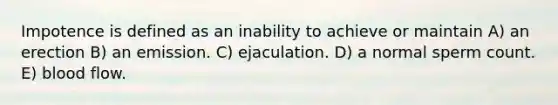 Impotence is defined as an inability to achieve or maintain A) an erection B) an emission. C) ejaculation. D) a normal sperm count. E) blood flow.